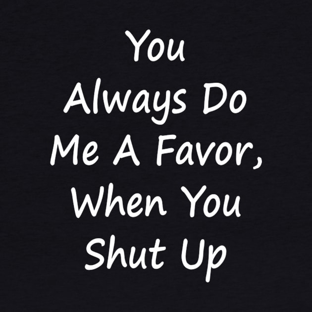 You Always Do Me A Favor When You Shut Up - Sarcastic T-Shirt by Danielss